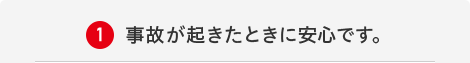 1.事故が起きたときに安心です。