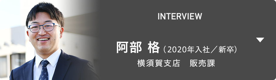 INTERVIEW 阿部 格（2020年入社／新卒） 横須賀支店　販売課