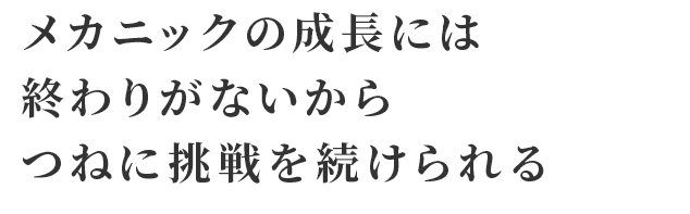 メカニックの成長には終わりがないからつねに挑戦を続けられる